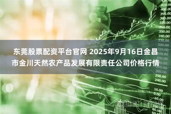 东莞股票配资平台官网 2025年9月16日金昌市金川天然农产品发展有限责任公司价格行情