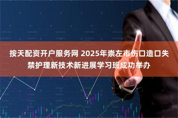 按天配资开户服务网 2025年崇左市伤口造口失禁护理新技术新进展学习班成功举办