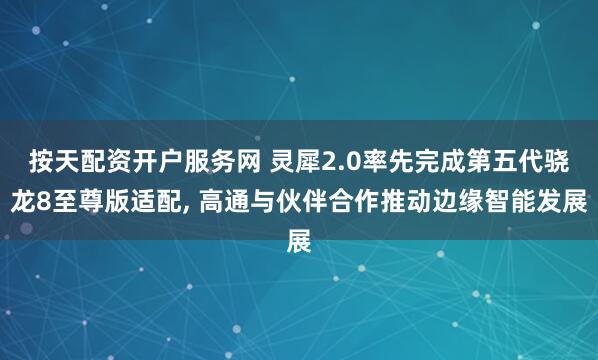 按天配资开户服务网 灵犀2.0率先完成第五代骁龙8至尊版适配, 高通与伙伴合作推动边缘智能发展
