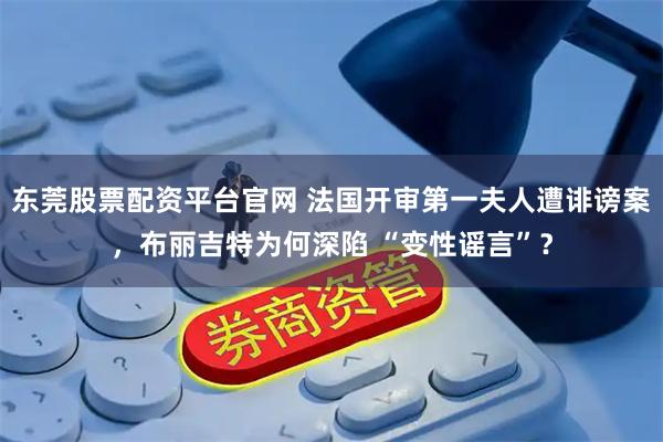 东莞股票配资平台官网 法国开审第一夫人遭诽谤案，布丽吉特为何深陷 “变性谣言”？