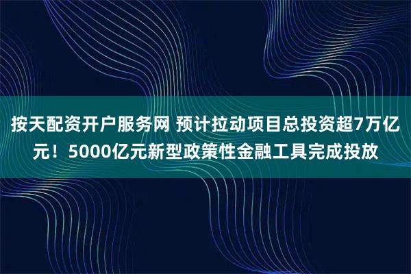按天配资开户服务网 预计拉动项目总投资超7万亿元！5000亿元新型政策性金融工具完成投放