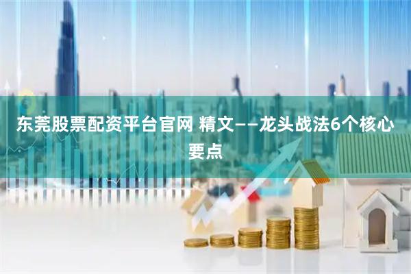 东莞股票配资平台官网 精文——龙头战法6个核心要点