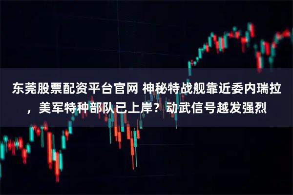 东莞股票配资平台官网 神秘特战舰靠近委内瑞拉，美军特种部队已上岸？动武信号越发强烈