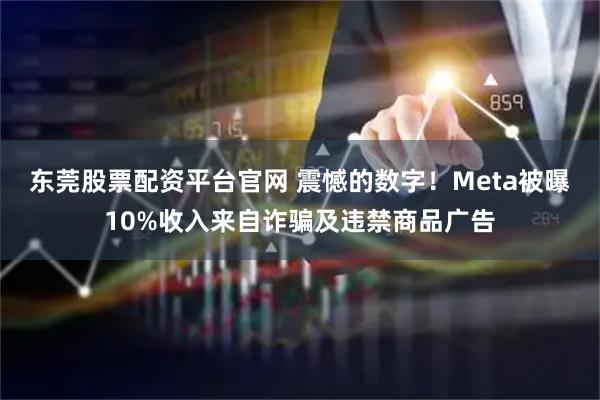 东莞股票配资平台官网 震憾的数字！Meta被曝10%收入来自诈骗及违禁商品广告