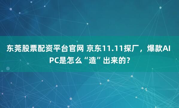 东莞股票配资平台官网 京东11.11探厂，爆款AI PC是怎么“造”出来的？