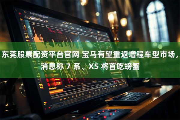 东莞股票配资平台官网 宝马有望重返增程车型市场，消息称 7 系、X5 将首吃螃蟹