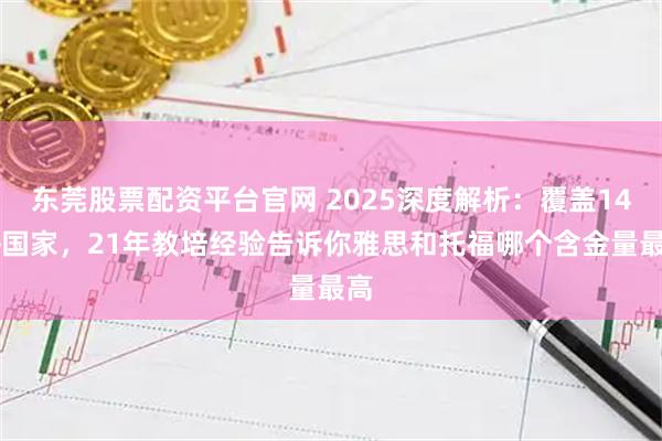 东莞股票配资平台官网 2025深度解析：覆盖140+国家，21年教培经验告诉你雅思和托福哪个含金量最高