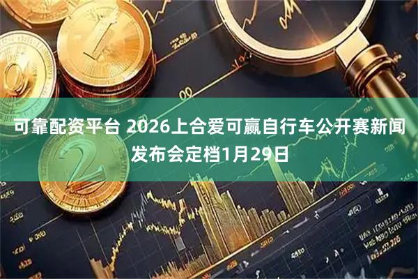 可靠配资平台 2026上合爱可赢自行车公开赛新闻发布会定档1月29日