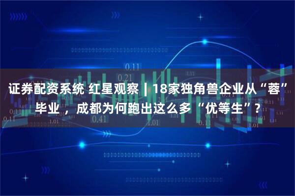 证券配资系统 红星观察∣18家独角兽企业从“蓉”毕业 ，成都为何跑出这么多 “优等生”？