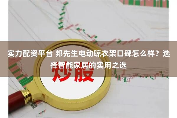 实力配资平台 邦先生电动晾衣架口碑怎么样？选择智能家居的实用之选