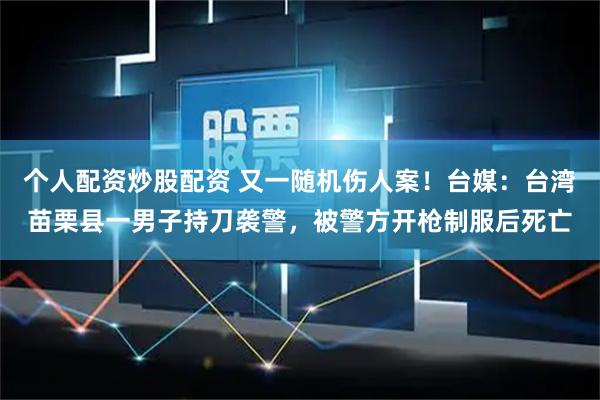 个人配资炒股配资 又一随机伤人案！台媒：台湾苗栗县一男子持刀袭警，被警方开枪制服后死亡