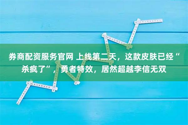 券商配资服务官网 上线第二天，这款皮肤已经“杀疯了”，勇者特效，居然超越李信无双