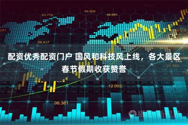 配资优秀配资门户 国风和科技风上线，各大景区春节假期收获赞誉