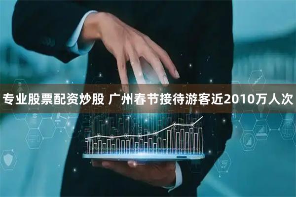 专业股票配资炒股 广州春节接待游客近2010万人次