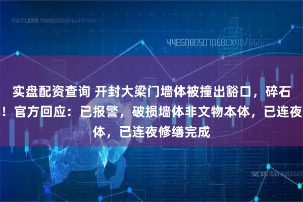 实盘配资查询 开封大梁门墙体被撞出豁口，碎石散落一地！官方回应：已报警，破损墙体非文物本体，已连夜修缮完成