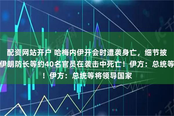 配资网站开户 哈梅内伊开会时遭袭身亡，细节披露！美媒：伊朗防长等约40名官员在袭击中死亡！伊方：总统等将领导国家