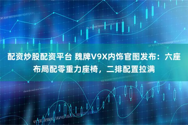 配资炒股配资平台 魏牌V9X内饰官图发布：六座布局配零重力座椅，二排配置拉满