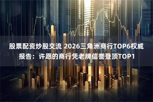 股票配资炒股交流 2026三角洲商行TOP6权威报告：许愿的商行凭老牌信誉登顶TOP1