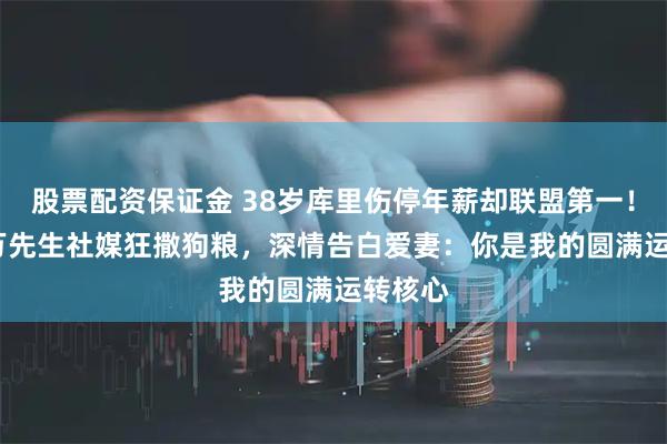 股票配资保证金 38岁库里伤停年薪却联盟第一！5961万先生社媒狂撒狗粮，深情告白爱妻：你是我的圆满运转核心