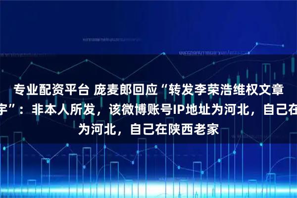 专业配资平台 庞麦郎回应“转发李荣浩维权文章并@华晨宇”：非本人所发，该微博账号IP地址为河北，自己在陕西老家