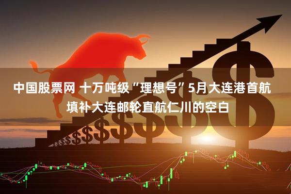 中国股票网 十万吨级“理想号”5月大连港首航   填补大连邮轮直航仁川的空白