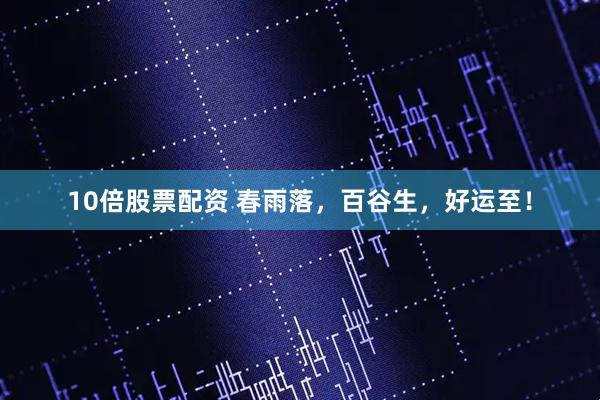 10倍股票配资 春雨落，百谷生，好运至！
