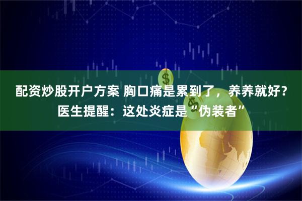 配资炒股开户方案 胸口痛是累到了，养养就好？医生提醒：这处炎症是“伪装者”