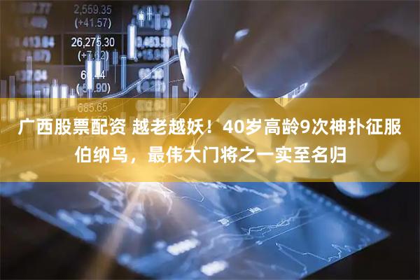 广西股票配资 越老越妖！40岁高龄9次神扑征服伯纳乌，最伟大门将之一实至名归