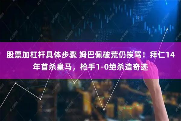 股票加杠杆具体步骤 姆巴佩破荒仍挨骂！拜仁14年首杀皇马，枪手1-0绝杀造奇迹