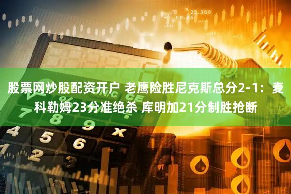 股票网炒股配资开户 老鹰险胜尼克斯总分2-1：麦科勒姆23分准绝杀 库明加21分制胜抢断