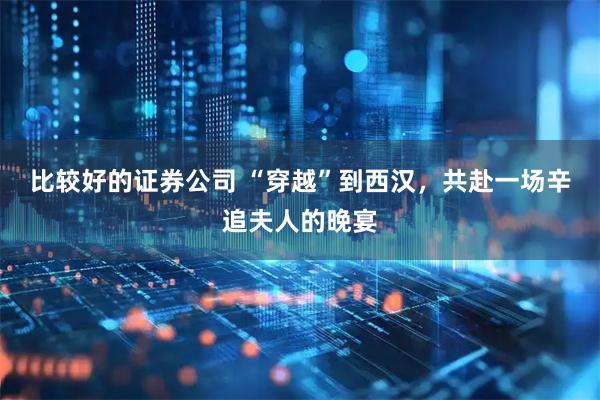 比较好的证券公司 “穿越”到西汉，共赴一场辛追夫人的晚宴