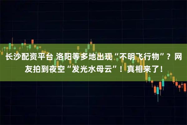 长沙配资平台 洛阳等多地出现“不明飞行物”？网友拍到夜空“发光水母云”！真相来了！