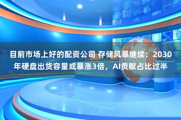 目前市场上好的配资公司 存储风暴继续：2030年硬盘出货容量或暴涨3倍，AI贡献占比过半