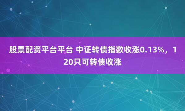股票配资平台平台 中证转债指数收涨0.13%，120只可转债收涨