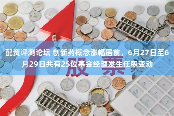 配资评测论坛 创新药概念涨幅居前，6月27日至6月29日共有25位基金经理发生任职变动