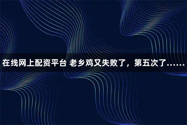 在线网上配资平台 老乡鸡又失败了，第五次了……