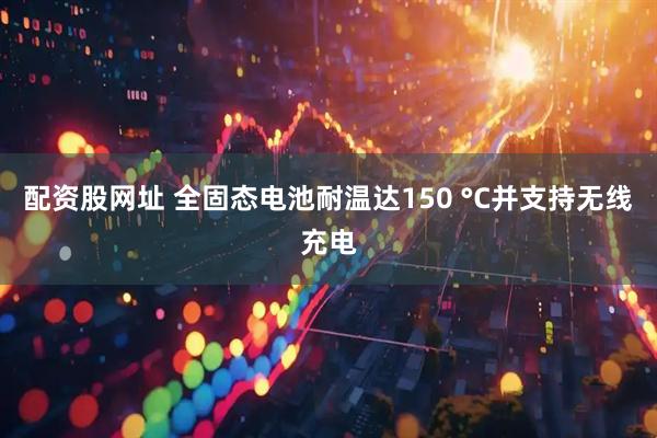 配资股网址 全固态电池耐温达150 °C并支持无线充电